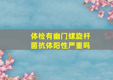 体检有幽门螺旋杆菌抗体阳性严重吗