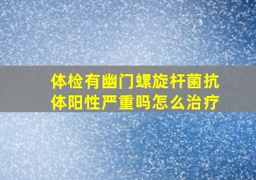 体检有幽门螺旋杆菌抗体阳性严重吗怎么治疗