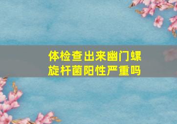 体检查出来幽门螺旋杆菌阳性严重吗