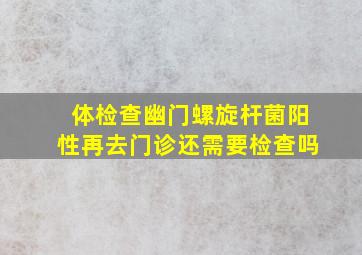 体检查幽门螺旋杆菌阳性再去门诊还需要检查吗