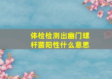 体检检测出幽门螺杆菌阳性什么意思