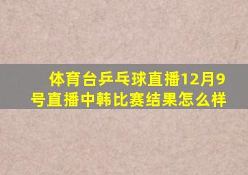 体育台乒乓球直播12月9号直播中韩比赛结果怎么样