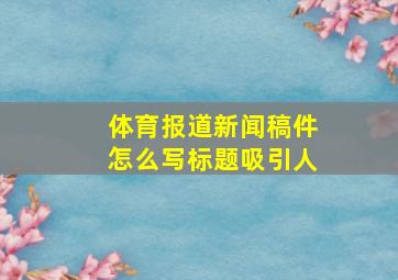 体育报道新闻稿件怎么写标题吸引人