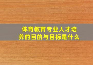 体育教育专业人才培养的目的与目标是什么