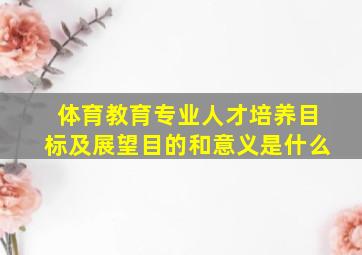 体育教育专业人才培养目标及展望目的和意义是什么