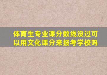 体育生专业课分数线没过可以用文化课分来报考学校吗