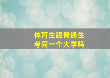 体育生跟普通生考同一个大学吗