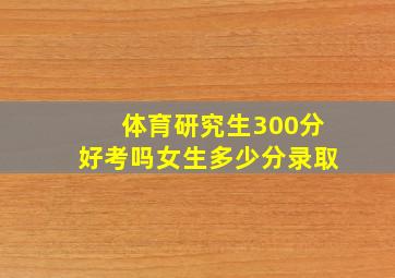 体育研究生300分好考吗女生多少分录取