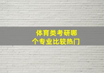 体育类考研哪个专业比较热门