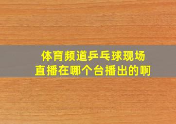 体育频道乒乓球现场直播在哪个台播出的啊