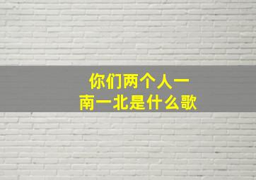 你们两个人一南一北是什么歌