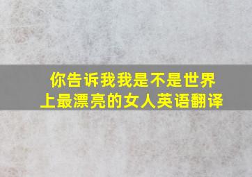 你告诉我我是不是世界上最漂亮的女人英语翻译