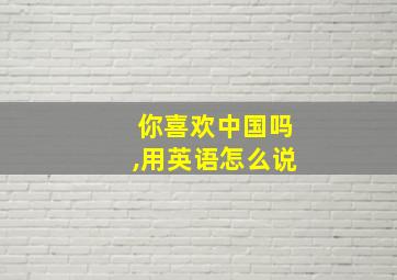 你喜欢中国吗,用英语怎么说