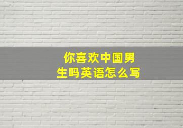 你喜欢中国男生吗英语怎么写