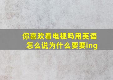 你喜欢看电视吗用英语怎么说为什么要要ing