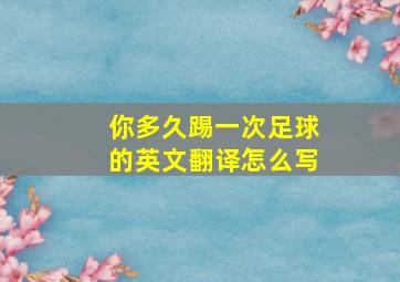 你多久踢一次足球的英文翻译怎么写