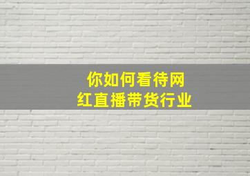 你如何看待网红直播带货行业