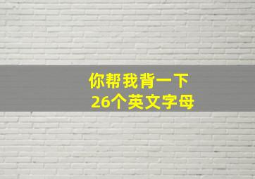 你帮我背一下26个英文字母