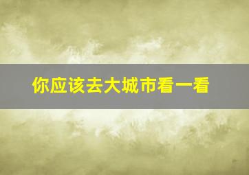 你应该去大城市看一看