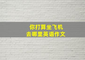 你打算坐飞机去哪里英语作文