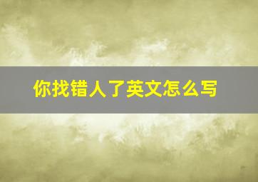 你找错人了英文怎么写