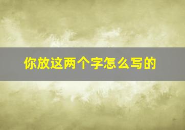 你放这两个字怎么写的