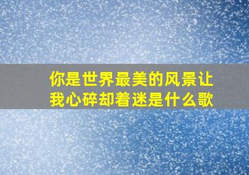 你是世界最美的风景让我心碎却着迷是什么歌