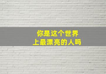 你是这个世界上最漂亮的人吗