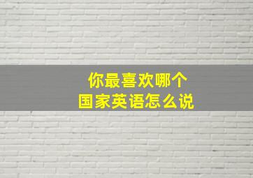 你最喜欢哪个国家英语怎么说