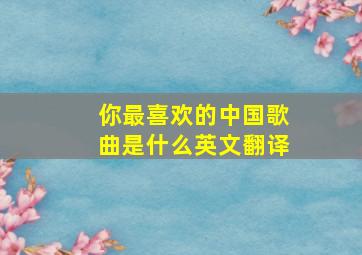 你最喜欢的中国歌曲是什么英文翻译