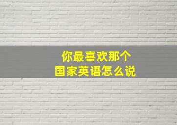 你最喜欢那个国家英语怎么说