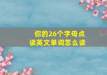 你的26个字母点读英文单词怎么读