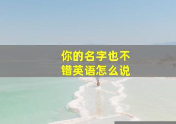 你的名字也不错英语怎么说