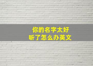 你的名字太好听了怎么办英文