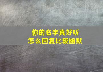 你的名字真好听怎么回复比较幽默