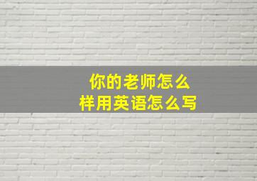 你的老师怎么样用英语怎么写