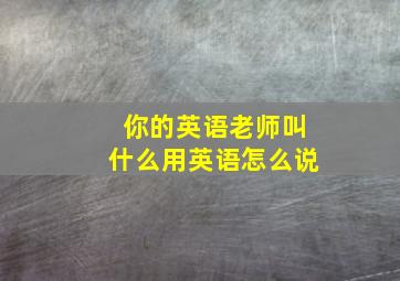 你的英语老师叫什么用英语怎么说