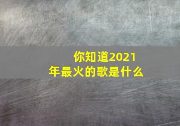 你知道2021年最火的歌是什么