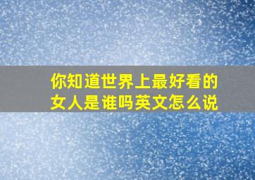 你知道世界上最好看的女人是谁吗英文怎么说