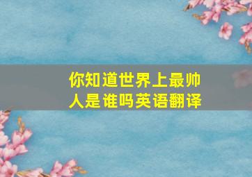 你知道世界上最帅人是谁吗英语翻译