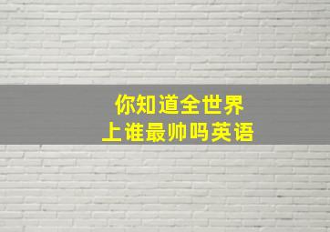 你知道全世界上谁最帅吗英语