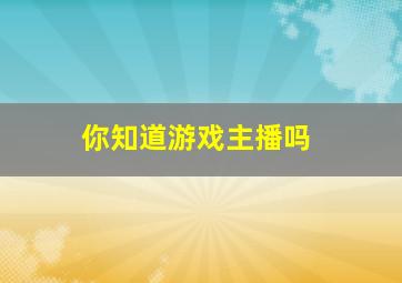 你知道游戏主播吗