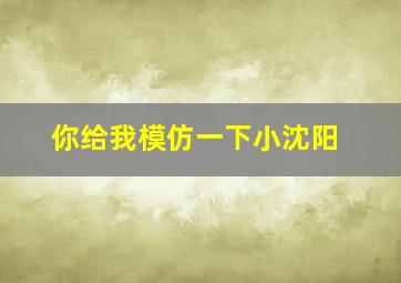 你给我模仿一下小沈阳