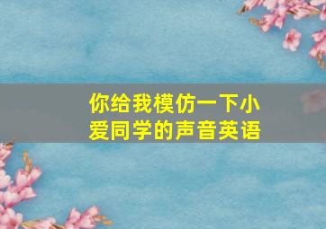 你给我模仿一下小爱同学的声音英语