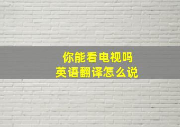 你能看电视吗英语翻译怎么说