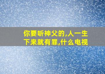 你要听神父的,人一生下来就有罪,什么电视