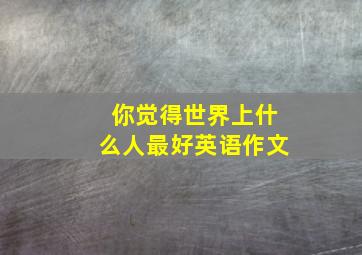 你觉得世界上什么人最好英语作文