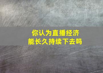 你认为直播经济能长久持续下去吗