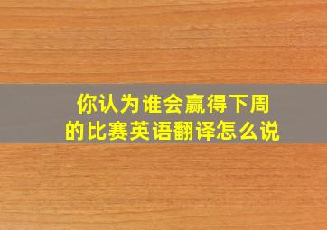 你认为谁会赢得下周的比赛英语翻译怎么说