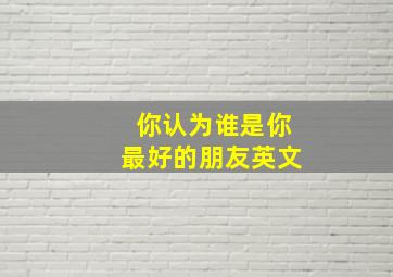 你认为谁是你最好的朋友英文